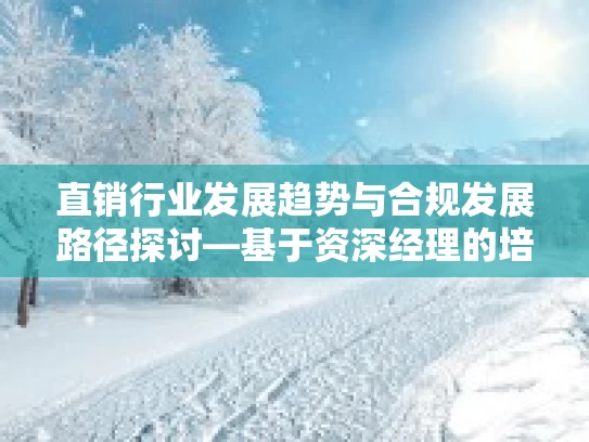 直销行业发展趋势与合规发展路径探讨—基于资深经理的培训心得视角 直销行业发展趋势与合规发展路径探讨—基于资深经理的培训心得视角