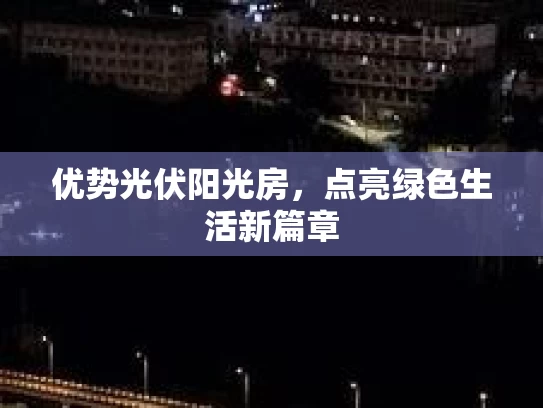 优势光伏阳光房，点亮绿色生活新篇章