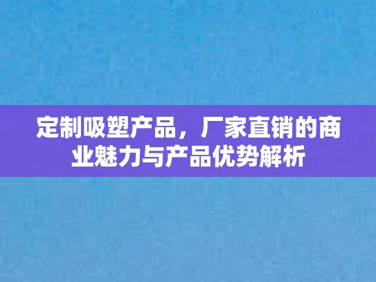 定制吸塑产品，厂家直销的商业魅力与产品优势解析