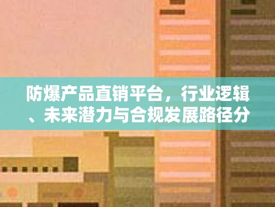 防爆产品直销平台，行业逻辑、未来潜力与合规发展路径分析
