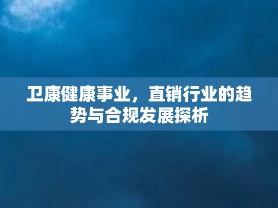 卫康健康事业，直销行业的趋势与合规发展探析