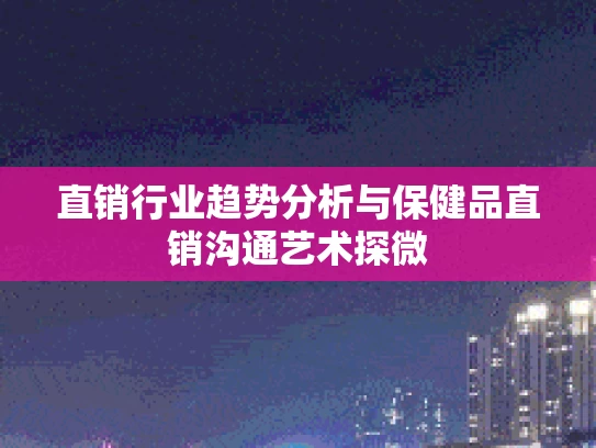 直销行业趋势分析与保健品直销沟通艺术探微