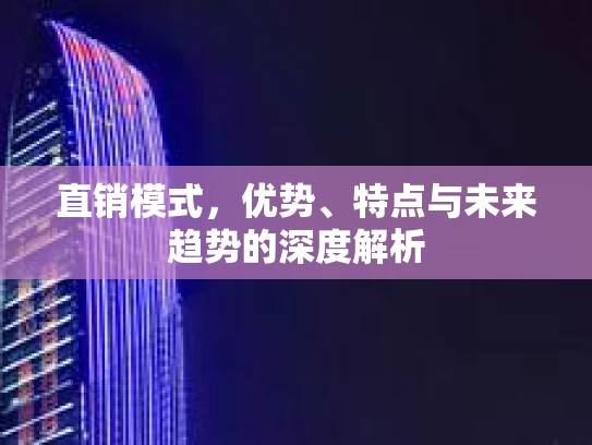 直销模式，优势、特点与未来趋势的深度解析
