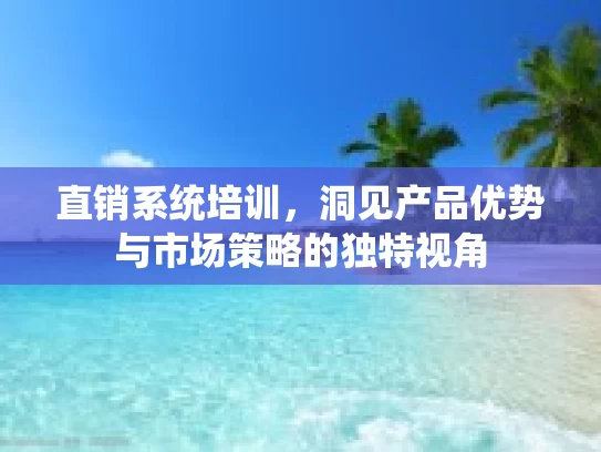 直销系统培训，洞见产品优势与市场策略的独特视角
