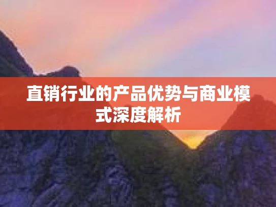 直销行业的产品优势与商业模式深度解析