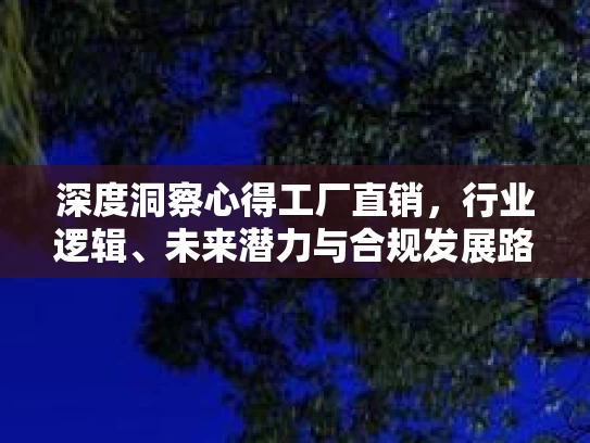 深度洞察心得工厂直销，行业逻辑、未来潜力与合规发展路径
