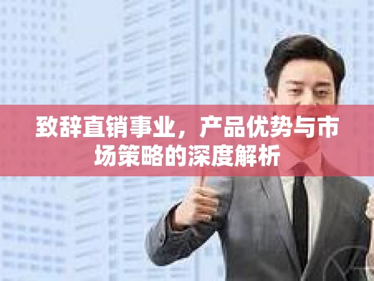 致辞直销事业，产品优势与市场策略的深度解析