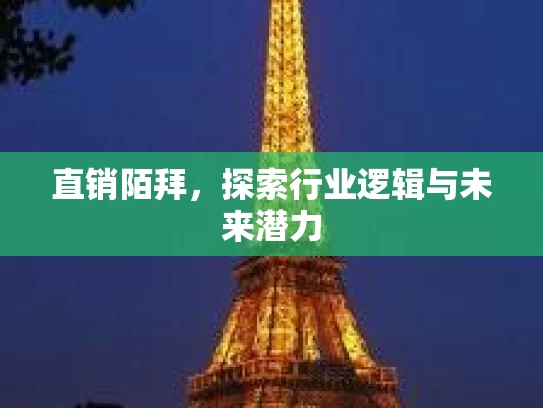 直销陌拜,探索行业逻辑与未来潜力 直销陌拜,探索行业逻辑与未来潜力