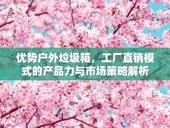 优势户外垃圾箱，工厂直销模式的产品力与市场策略解析