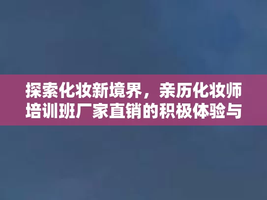 探索化妆新境界，亲历化妆师培训班厂家直销的积极体验与心得