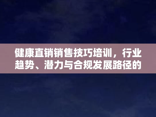 健康直销销售技巧培训，行业趋势、潜力与合规发展路径的深度解析