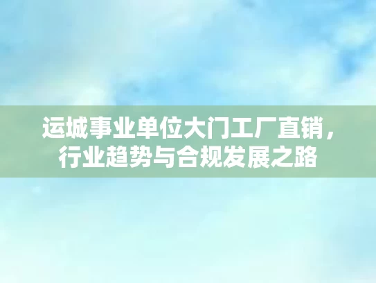 运城事业单位大门工厂直销，行业趋势与合规发展之路