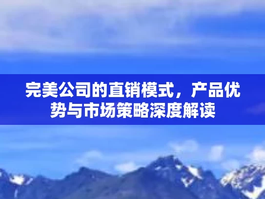 完美公司的直销模式，产品优势与市场策略深度解读
