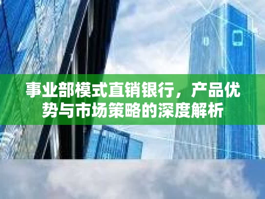 事业部模式直销银行，产品优势与市场策略的深度解析