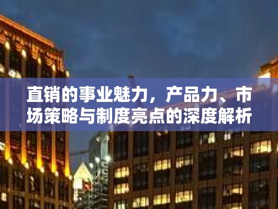 直销的事业魅力，产品力、市场策略与制度亮点的深度解析