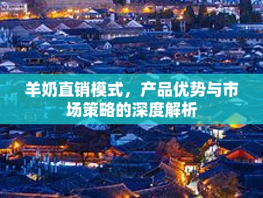 羊奶直销模式，产品优势与市场策略的深度解析