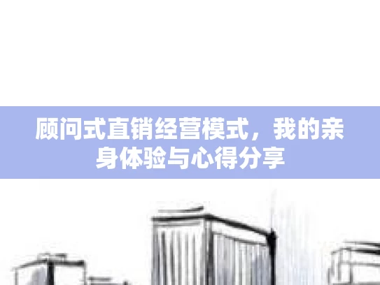 顾问式直销经营模式，我的亲身体验与心得分享