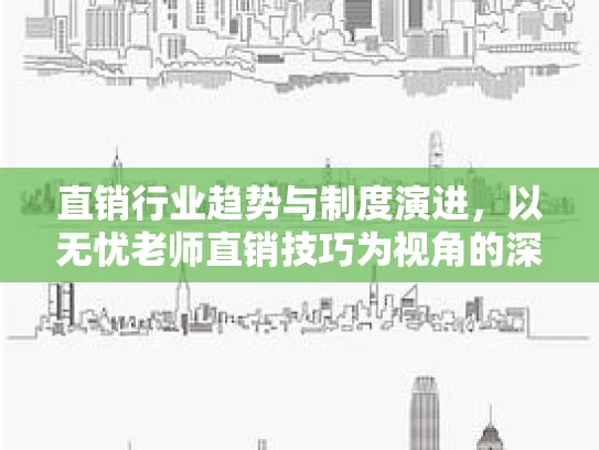 直销行业趋势与制度演进，以无忧老师直销技巧为视角的深度解析