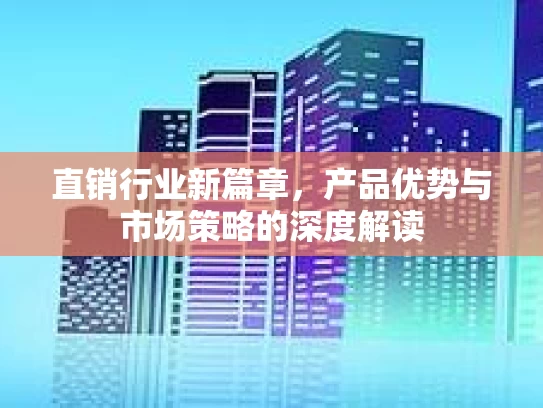 直销行业新篇章，产品优势与市场策略的深度解读