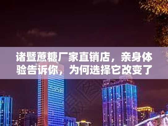 诸暨蔗糖厂家直销店，亲身体验告诉你，为何选择它改变了你！