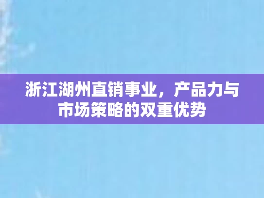 浙江湖州直销事业，产品力与市场策略的双重优势