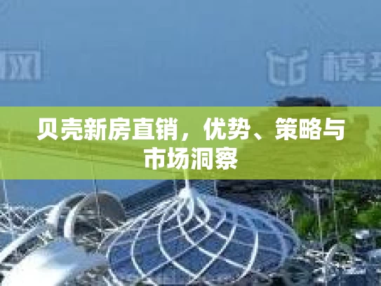 贝壳新房直销，优势、策略与市场洞察