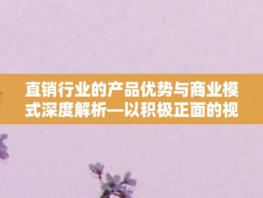 直销行业的产品优势与商业模式深度解析—以积极正面的视角看陪聊技巧与市场策略