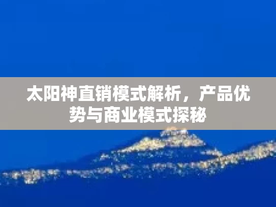 太阳神直销模式解析，产品优势与商业模式探秘