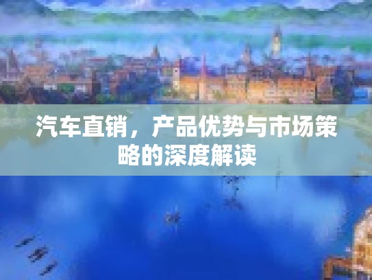 汽车直销，产品优势与市场策略的深度解读
