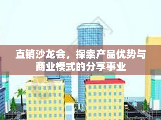 直销沙龙会，探索产品优势与商业模式的分享事业
