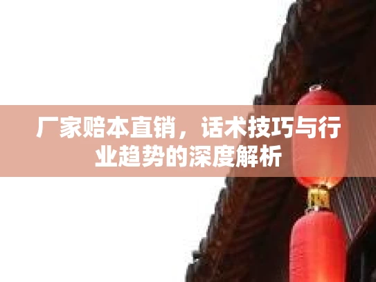 厂家赔本直销，话术技巧与行业趋势的深度解析