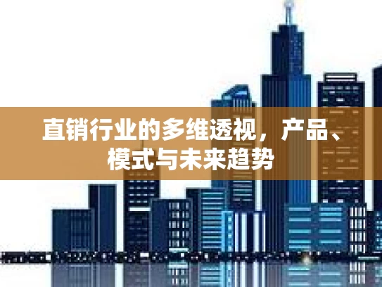 直销行业的多维透视，产品、模式与未来趋势