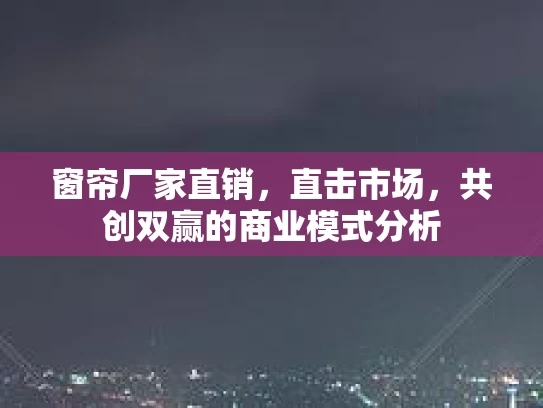 窗帘厂家直销，直击市场，共创双赢的商业模式分析