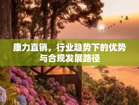 康力直销，行业趋势下的优势与合规发展路径