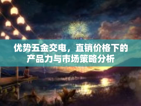 优势五金交电，直销价格下的产品力与市场策略分析