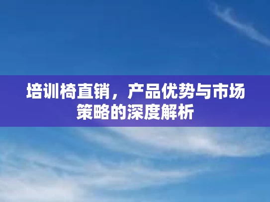 培训椅直销，产品优势与市场策略的深度解析