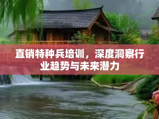 直销特种兵培训，深度洞察行业趋势与未来潜力