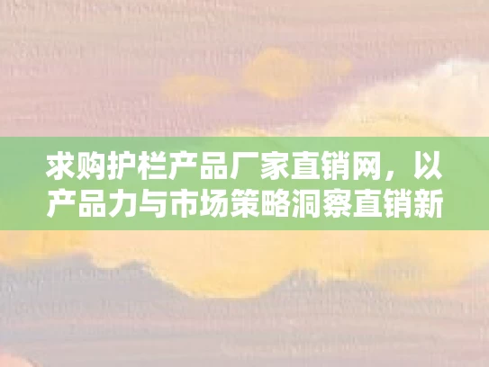 求购护栏产品厂家直销网，以产品力与市场策略洞察直销新机遇
