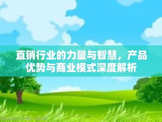 直销行业的力量与智慧，产品优势与商业模式深度解析