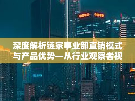 深度解析链家事业部直销模式与产品优势—从行业观察者视角 深度解析链家事业部直销模式与产品优势—从行业观察者视角