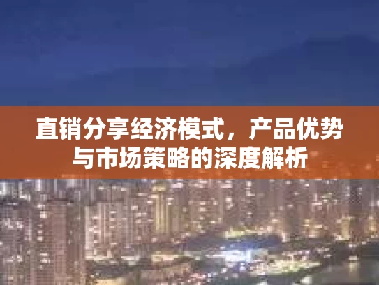 直销分享经济模式，产品优势与市场策略的深度解析