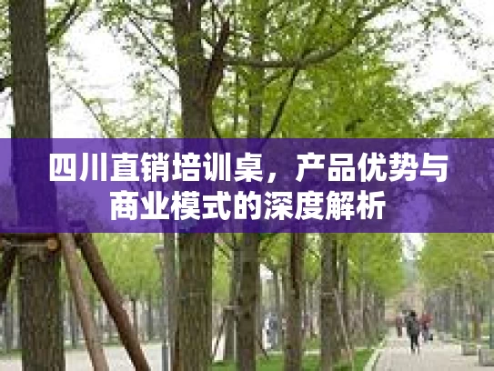 四川直销培训桌，产品优势与商业模式的深度解析