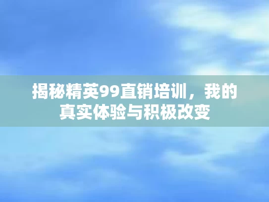 揭秘精英99直销培训，我的真实体验与积极改变