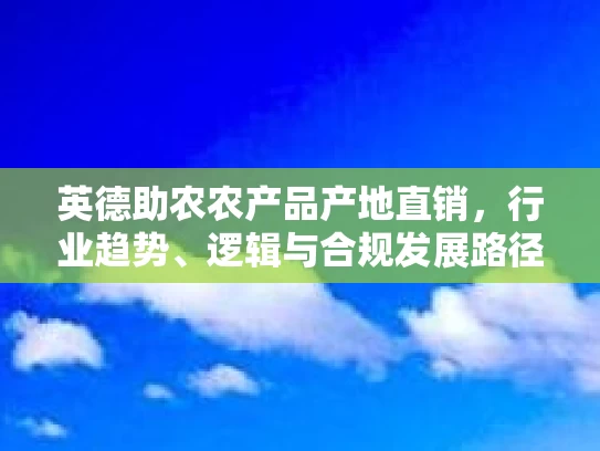 英德助农农产品产地直销,行业趋势、逻辑与合规发展路径 英德助农农产品产地直销,行业趋势、逻辑与合规发展路径