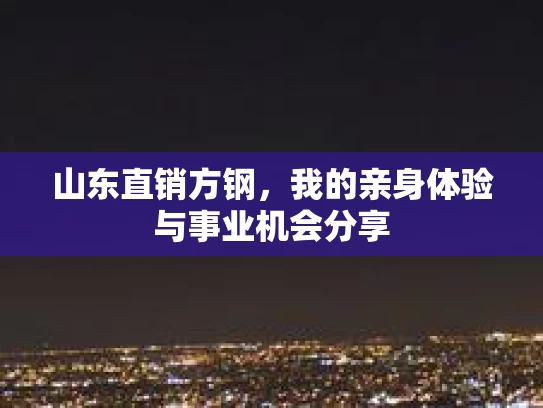 山东直销方钢，我的亲身体验与事业机会分享