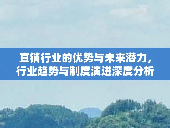 直销行业的优势与未来潜力，行业趋势与制度演进深度分析