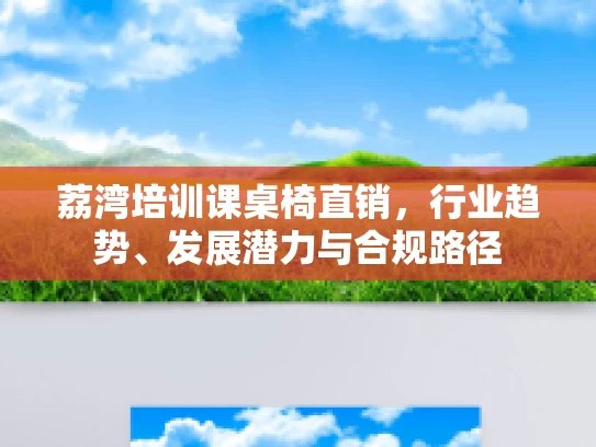 荔湾培训课桌椅直销，行业趋势、发展潜力与合规路径