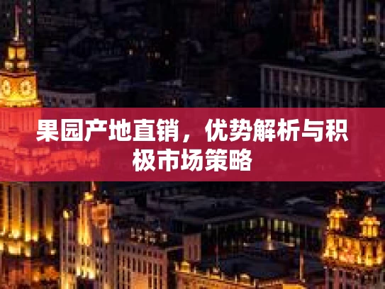 果园产地直销，优势解析与积极市场策略