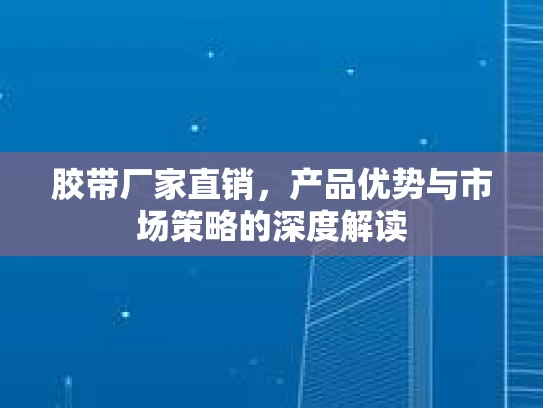 胶带厂家直销，产品优势与市场策略的深度解读