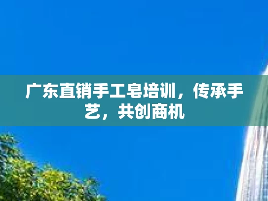广东直销手工皂培训，传承手艺，共创商机